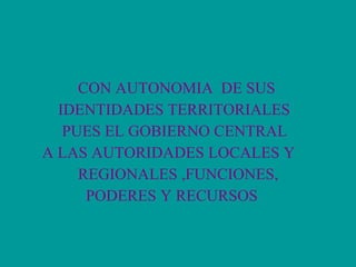 CON AUTONOMIA  DE SUS  IDENTIDADES TERRITORIALES  PUES EL GOBIERNO CENTRAL A LAS AUTORIDADES LOCALES Y  REGIONALES ,FUNCIONES,  PODERES Y RECURSOS   