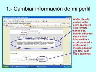 1.- Cambiar información de mi perfil Al dar clic a la opción editar perfil aparecerá este formato donde uds. Podrán editar los datos sobre información a nivel personal y profesional e incluso adjuntar una foto. (Dar clic a examinar)