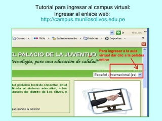 Tutorial para ingresar al campus virtual: Ingresar al enlace web:  http://campus.munilosolivos.edu.pe Para ingresar a la aula virtual dar clic a la palabra entrar 