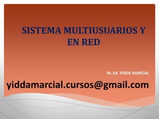 SISTEMA MULTIUSUARIOS Y EN RED 
M. Ed. YIDDA MARCIAL 
yiddamarcial.cursos@gmail.com  
