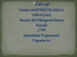 “Cetís 109”
Nombre: MARTINEZ ESCAMILLA
GIBRAN JALIL
Maestra: MCA/Margarita Romero
Alvarado
4°AM
Especialidad: Programación
Programa: #11
 