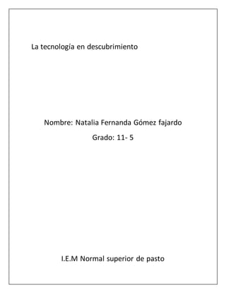 La tecnología en descubrimiento
Nombre: Natalia Fernanda Gómez fajardo
Grado: 11- 5
I.E.M Normal superior de pasto
 