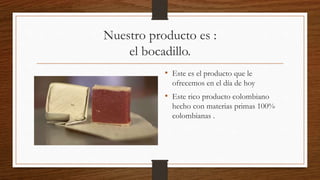 Nuestro producto es :
el bocadillo.
• Este es el producto que le
ofrecemos en el día de hoy
• Este rico producto colombiano
hecho con materias primas 100%
colombianas .
 