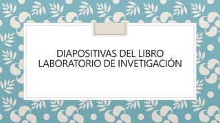 DIAPOSITIVAS DEL LIBRO
LABORATORIO DE INVETIGACIÓN
 