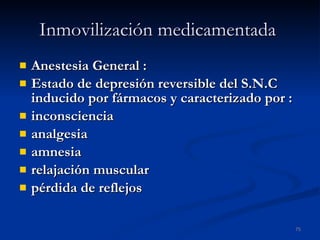 Inmovilización medicamentada   Anestesia General : Estado de depresión reversible del S.N.C inducido por fármacos y caracterizado por : inconsciencia analgesia   amnesia relajación muscular pérdida de reflejos 