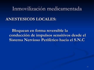 Inmovilización medicamentada ANESTESICOS LOCALES: Bloquean en forma reversible la conducción de impulsos sensitivos desde el Sistema Nervioso Periférico hacia el S.N.C  