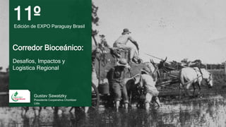 11ºEdición de EXPO Paraguay Brasil
Corredor Bioceánico:
Desafíos, Impactos y
Logística Regional
Gustav Sawatzky
Presidente Cooperativa Chortitzer
Ltda.
 