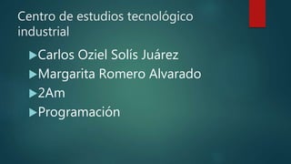Centro de estudios tecnológico
industrial
Carlos Oziel Solís Juárez
Margarita Romero Alvarado
2Am
Programación
 