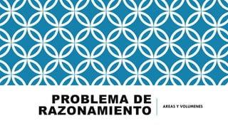 PROBLEMA DE
RAZONAMIENTO
AREAS Y VOLUMENES
 