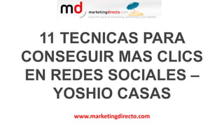 www.marketingdirecto.com
11 TECNICAS PARA
CONSEGUIR MAS CLICS
EN REDES SOCIALES –
YOSHIO CASAS
 