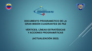 DOCUMENTO PROGRAMÁTICO DE LA
GRAN MISIÓN CUADRANTES DE PAZ
VÉRTICES, LÍNEAS ESTRATÉGICAS
Y ACCIONES PROGRAMÁTICAS
(ACTUALIZACIÓN 2022)
 