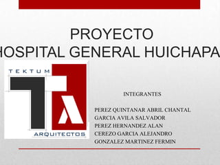 PROYECTO
HOSPITAL GENERAL HUICHAPA

                   INTEGRANTES

           PEREZ QUINTANAR ABRIL CHANTAL
           GARCIA AVILA SALVADOR
           PEREZ HERNANDEZ ALAN
           CEREZO GARCIA ALEJANDRO
           GONZALEZ MARTINEZ FERMIN
 
