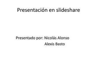 Presentación en slideshare



Presentado por: Nicolás Alonso
                Alexis Basto
 