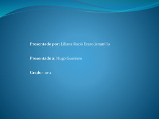 Presentado por: Liliana Roció Erazo Jaramillo
Presentado a: Hugo Guerrero
Grado: 10-2
 