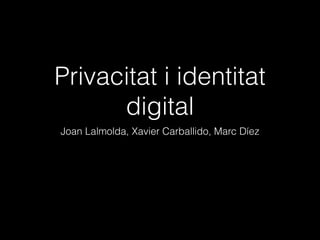 Privacitat i identitat
digital
Joan Lalmolda, Xavier Carballido, Marc Díez
 