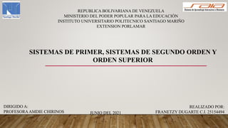 REPUBLICA BOLIVARIANA DE VENEZUELA
MINISTERIO DEL PODER POPULAR PARA LA EDUCACIÓN
INSTITUTO UNIVERSITARIO POLITECNICO SANTIAGO MARIÑO
EXTENSION PORLAMAR
DIRIGIDO A:
PROFESORAAMDIE CHIRINOS
SISTEMAS DE PRIMER, SISTEMAS DE SEGUNDO ORDEN Y
ORDEN SUPERIOR
REALIZADO POR:
FRANETZY DUGARTE C.I. 25154494
JUNIO DEL 2021
 