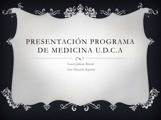 PRESENTACIÓN PROGRAMA
DE MEDICINA U.D.C.A
Laura Juliana Rincón
Aren Mauricio Baptista
 