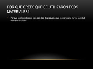 POR QUÉ CREES QUE SE UTILIZARON ESOS
MATERIALES?.
• Por que son los indicados para este tipo de productos que requieren una mayor cantidad
de material valioso
 
