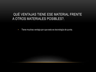 QUÉ VENTAJAS TIENE ESE MATERIAL FRENTE
A OTROS MATERIALES POSIBLES?.
• Tiene muchas ventaja por que esto es tecnología de punta.
 