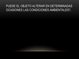 PUEDE EL OBJETO ALTERAR EN DETERMINADAS
OCASIONES LAS CONDICIONES AMBIENTALES?.
 