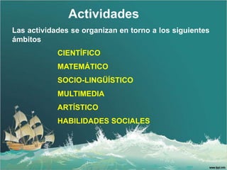 Actividades
Las actividades se organizan en torno a los siguientes
ámbitos
            CIENTÍFICO
            MATEMÁTICO
            SOCIO-LINGÜÍSTICO
            MULTIMEDIA
            ARTÍSTICO
            HABILIDADES SOCIALES
 