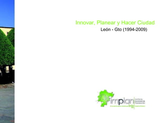 Innovar, Planear y Hacer Ciudad  León - Gto (1994-2009)  