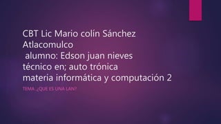 CBT Lic Mario colín Sánchez
Atlacomulco
alumno: Edson juan nieves
técnico en; auto trónica
materia informática y computación 2
TEMA ,¿QUE ES UNA LAN?
 