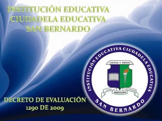 INSTITUCIÓN EDUCATIVA CIUDADELA EDUCATIVA SAN BERNARDO DECRETO DE EVALUACIÓN 1290 DE 2009 