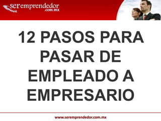 www.seremprendedor.com.mx
12 PASOS PARA
PASAR DE
EMPLEADO A
EMPRESARIO
 