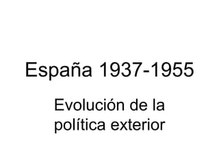 España 1937-1955
Evolución de la
política exterior
 