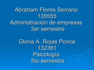 Abraham Flores Serrano  135555 Administración de empresas   3er semestre Gloria A. Rojas Ponce 132381 Psicología   5to semestre 