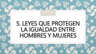 5. LEYES QUE PROTEGEN
LA IGUALDAD ENTRE
HOMBRES Y MUJERES
 