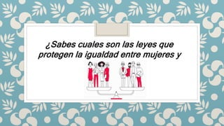 ¿Sabes cuales son las leyes que
protegen la igualdad entre mujeres y
hombres?
 