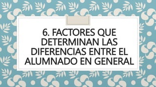 6. FACTORES QUE
DETERMINAN LAS
DIFERENCIAS ENTRE EL
ALUMNADO EN GENERAL
 