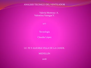 ANALISIS TECINICO DEL VENTILADOR
Valeria Montoya A.
Valentina Vanegas V.
10°1
Tecnología
Claudia López
I.E FE Y ALEGRIA VILLA DE LA CANDE.
MEDELLIN
2016
 