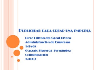 Publicidad para crear una empresa Dirce Lillyan del Moral Rivera Administración de Empresas 140408 Gonzalo Figueroa  Fernández Comunicación 141009 
