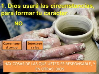 1. Dios usará las circunstancias,
para formar tu carácter
NO
Querer tener
el control
Entregarse
a ellas
HAY COSAS DE LAS QUE USTED ES RESPONSABLE, Y
EN OTRAS: DIOS
 