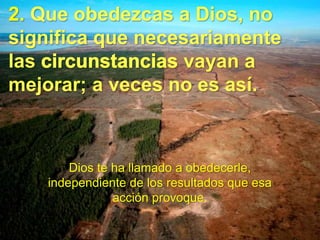 2. Que obedezcas a Dios, no
significa que necesariamente
las vayan a
mejorar; a veces no es así.
Dios te ha llamado a obedecerle,
independiente de los resultados que esa
acción provoque.
 