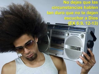 No dejes que las
circunstancias hablen
tan duro que no te dejen
escuchar a Dios
(EX 6:9, 12-13)
 