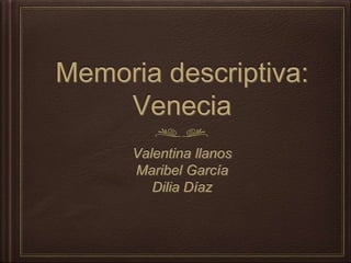 Memoria descriptiva:
Venecia
Valentina llanos
Maribel García
Dilia Díaz
 