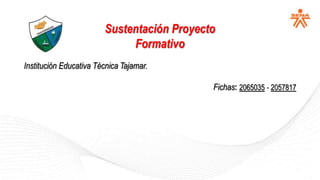 Sustentación Proyecto
Formativo
Institución Educativa Técnica Tajamar.
Fichas: 2065035 - 2057817
 