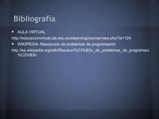 Bibliografía
•   AULA VIRTUAL
http://educacionvirtual.uta.edu.ec/elearning/course/view.php?id=124
•   WIKIPEDIA -Resolución de problemas de programación
http://es.wikipedia.org/wiki/Resoluci%C3%B3n_de_problemas_de_programaci
    %C3%B3n
 