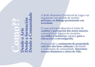 Como??
Dende
o
Arte
Dende
a
formación
Dende
a
Comunidade
. A Rede Museística Provincial de Lugo é un
organismo cun modelo ...