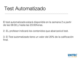Test Automatizado
El test automatizado estará disponible en la semana 2 a partir
de las 08:00 y hasta las 23:00horas.
2. EL profesor indicará los contenidos que abarcará el test.
3. El Test automatizado tiene un valor del 20% de la calificación
final.
 