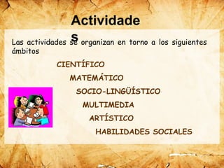 Las actividades se organizan en torno a los siguientes
ámbitos
CIENTÍFICO
MATEMÁTICO
SOCIO-LINGÜÍSTICO
MULTIMEDIA
ARTÍSTICO
HABILIDADES SOCIALES
Actividade
s
 