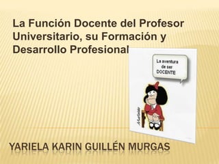 La Función Docente del Profesor Universitario, su Formación y Desarrollo Profesional Yarielakaringuillén murgas 