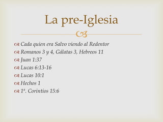 La pre-Iglesia
                  
 Cada quien era Salvo viendo al Redentor
 Romanos 3 y 4, Gálatas 3, Hebreos 11
 Juan 1:37
 Lucas 6:13-16
 Lucas 10:1
 Hechos 1
 1ª. Corintios 15:6
 