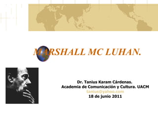 MARSHALL MC LUHAN.  Dr. Tanius Karam Cárdenas.  Academia de Comunicación y Cultura. UACM [email_address] 18 de junio 2011 