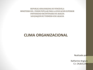REPUBLICABOLIVARIANADEVENEZUELA
MINISTERIODEL PODERPOPULARPARALAEDUCACIONSUPERIOR
UNIVERSIDADBICENTENARIADEARAGUA
SANJOAQUINDETURMERO-EDOARAGUA
CLIMA ORGANIZACIONAL
Realizado por:
Katherine Angiulo
C.I: 24,815,396
 