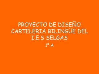 PROYECTO DE DISEÑO
CARTELERIA BILINGÜE DEL
I.E.S SELGAS
1º A
 